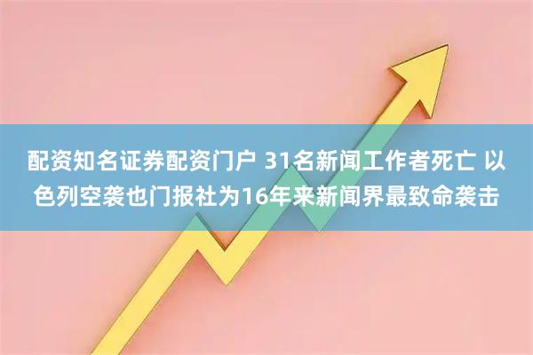 配资知名证券配资门户 31名新闻工作者死亡 以色列空袭也门报社为16年来新闻界最致命袭击