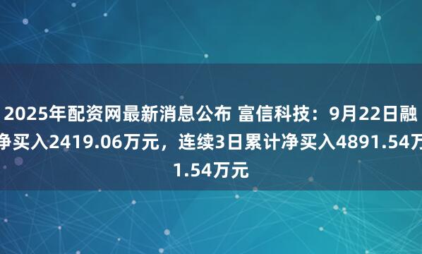2025年配资网最新消息公布 富信科技:9月22日融资净买入2419.06万元,连续3日累计净买入4891.54万元