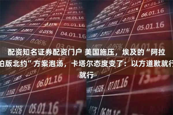 配资知名证券配资门户 美国施压,埃及的“阿拉伯版北约”方案泡汤,卡塔尔态度变了:以方道歉就行