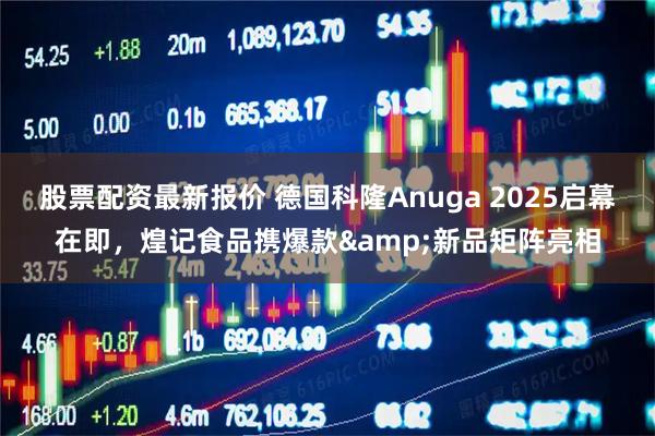 股票配资最新报价 德国科隆Anuga 2025启幕在即,煌记食品携爆款&新品矩阵亮相