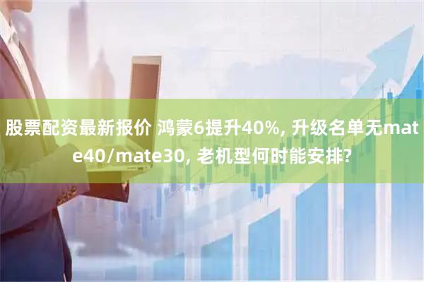 股票配资最新报价 鸿蒙6提升40%, 升级名单无mate40/mate30, 老机型何时能安排?