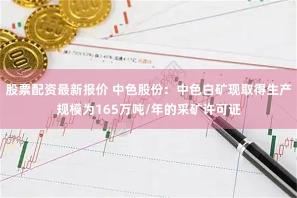 股票配资最新报价 中色股份:中色白矿现取得生产规模为165万吨/年的采矿许可证