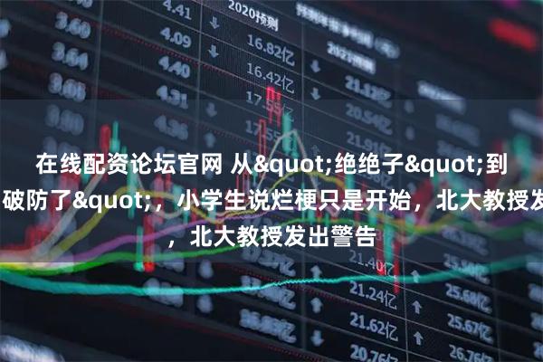 在线配资论坛官网 从"绝绝子"到"破防了",小学生说烂梗只是开始,北大教授发出警告