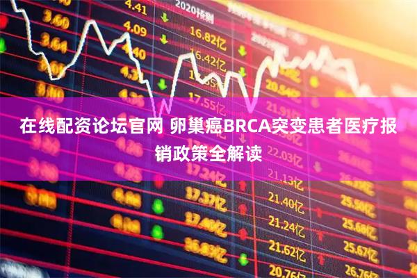 在线配资论坛官网 卵巢癌BRCA突变患者医疗报销政策全解读