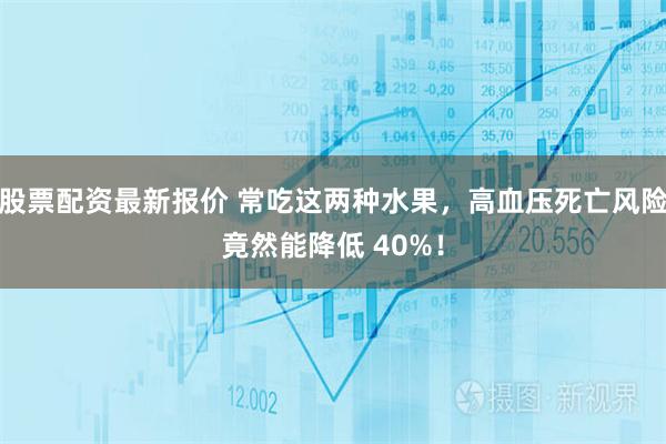 股票配资最新报价 常吃这两种水果,高血压死亡风险竟然能降低 40%!