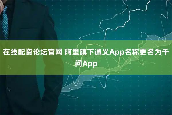 在线配资论坛官网 阿里旗下通义App名称更名为千问App