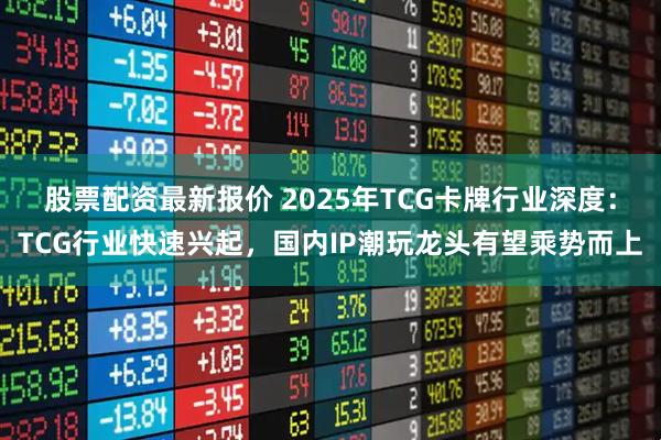 股票配资最新报价 2025年TCG卡牌行业深度:TCG行业快速兴起,国内IP潮玩龙头有望乘势而上