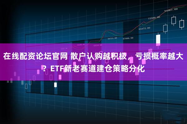 在线配资论坛官网 散户认购越积极,亏损概率越大?ETF新老赛道建仓策略分化