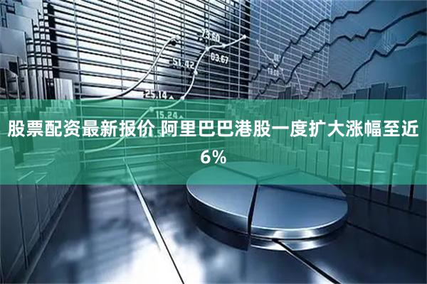 股票配资最新报价 阿里巴巴港股一度扩大涨幅至近6%