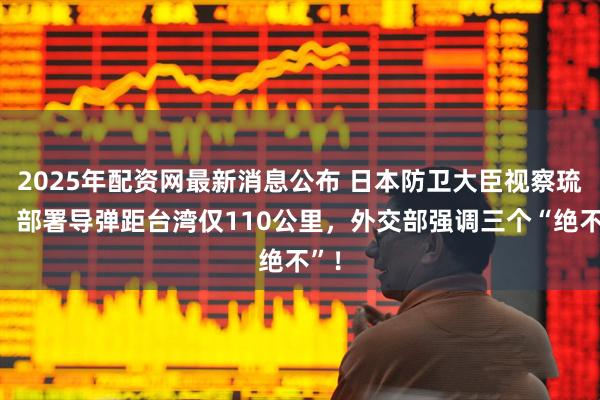 2025年配资网最新消息公布 日本防卫大臣视察琉球,部署导弹距台湾仅110公里,外交部强调三个“绝不”!