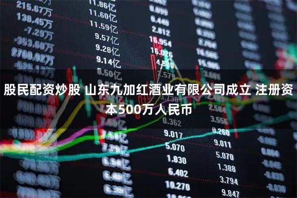 股民配资炒股 山东九加红酒业有限公司成立 注册资本500万人民币