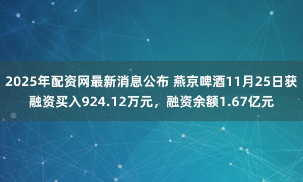 2025年配资网最新消息公布 燕京啤酒11月25日获融资买入924.12万元,融资余额1.67亿元