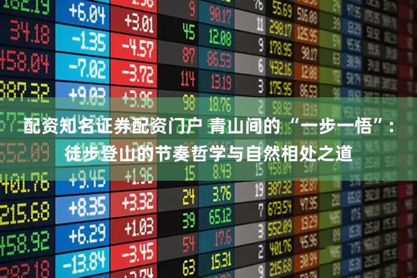 配资知名证券配资门户 青山间的 “一步一悟”:徒步登山的节奏哲学与自然相处之道