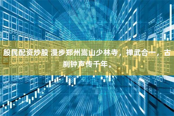 股民配资炒股 漫步郑州嵩山少林寺,禅武合一,古刹钟声传千年。