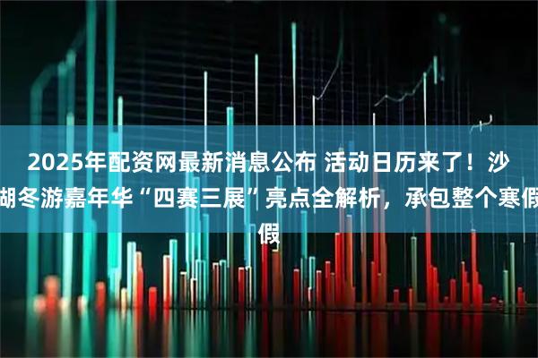 2025年配资网最新消息公布 活动日历来了!沙湖冬游嘉年华“四赛三展”亮点全解析,承包整个寒假