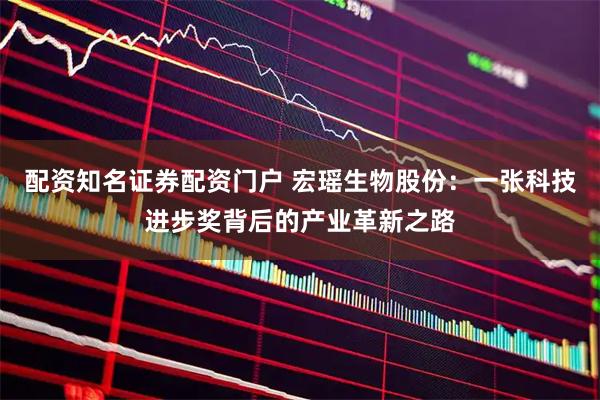 配资知名证券配资门户 宏瑶生物股份：一张科技进步奖背后的产业革新之路