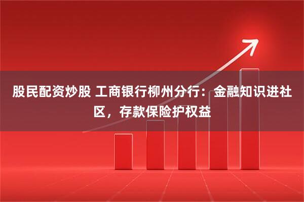 股民配资炒股 工商银行柳州分行:金融知识进社区,存款保险护权益